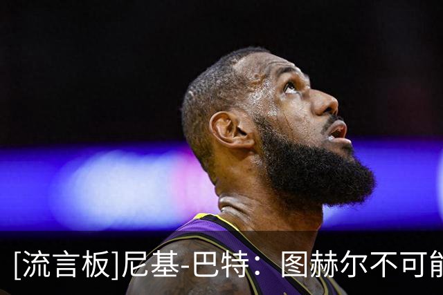 [流言板]尼基-巴特：图赫尔不可能继续执教；我们不能一直依赖凯恩